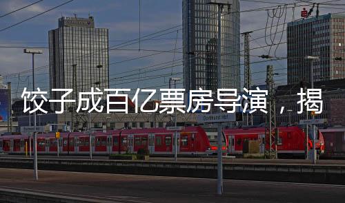 餃子成百億票房導(dǎo)演，揭開影視界的奇跡