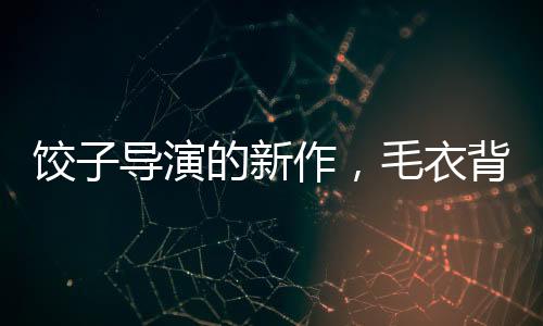 餃子導演的新作，毛衣背后的故事與創(chuàng)作揭秘