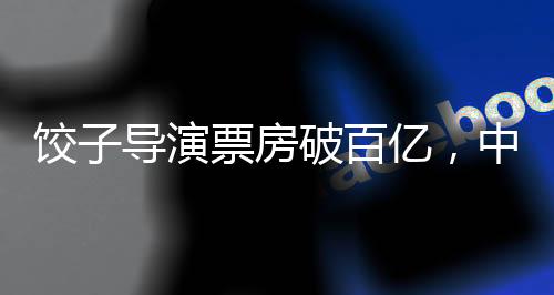 餃子導演票房破百億，中國電影產(chǎn)業(yè)再添輝煌篇章
