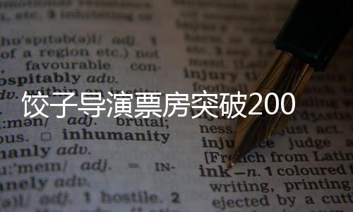 餃子導(dǎo)演票房突破200億，刷新紀(jì)錄，展望華語電影新篇章