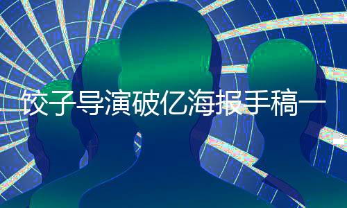 餃子導(dǎo)演破億海報(bào)手稿一覽，創(chuàng)意背后的故事
