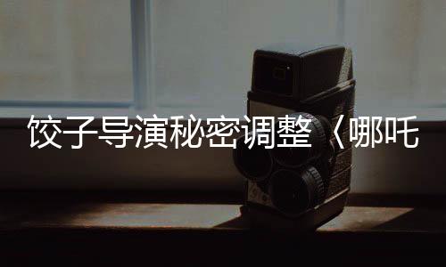 餃子導(dǎo)演秘密調(diào)整〈哪吒3〉上映計(jì)劃，全新時間安排引發(fā)熱議