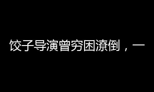 餃子導演曾窮困潦倒，一度連裝有錢都難——逆境中的藝術之光