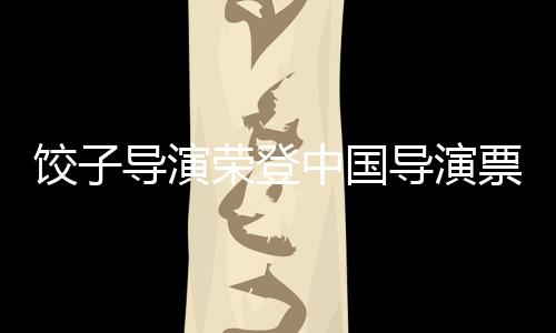 餃子導(dǎo)演榮登中國(guó)導(dǎo)演票房榜，一探究竟