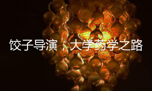 餃子導(dǎo)演，大學(xué)藥學(xué)之路，無(wú)悔選擇的人生篇章