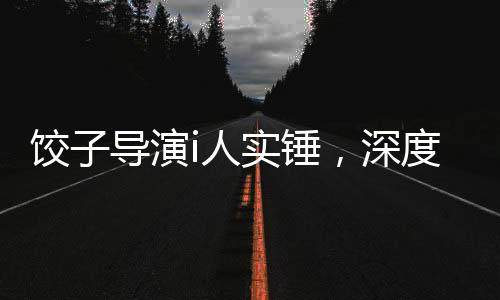 餃子導(dǎo)演i人實錘，深度解析事件背后的真相