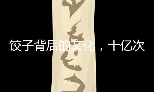 餃子背后的文化，十億次繪制的獨(dú)特魅力