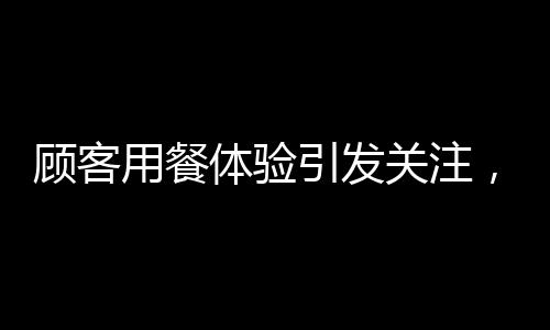 顧客用餐體驗引發(fā)關(guān)注，華萊士餐廳引發(fā)腸胃反應(yīng)熱議