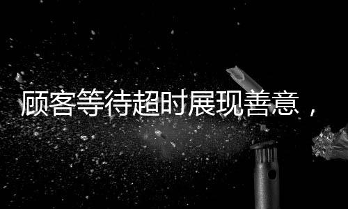 顧客等待超時展現(xiàn)善意，為服務(wù)員避免處罰充值兩千