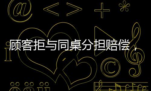 顧客拒與同桌分擔(dān)賠償，事件背后的深度解讀