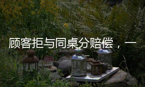 顧客拒與同桌分賠償，一場消費糾紛引發(fā)的深思