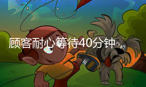 顧客耐心等待40分鐘，善意行為助力服務(wù)員避免被罰，一次溫暖的服務(wù)經(jīng)歷