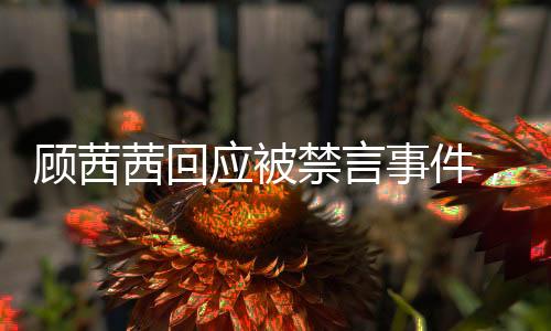 顧茜茜回應(yīng)被禁言事件，自己主動要求暫停發(fā)聲