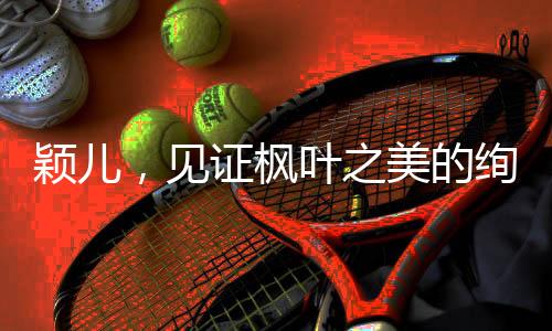 穎兒，見證楓葉之美的絢麗時刻