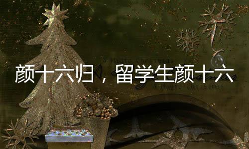 顏十六歸，留學生顏十六順利回國