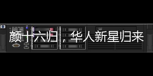 顏十六歸，華人新星歸來(lái)引發(fā)矚目