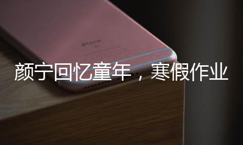顏寧回憶童年，寒假作業(yè)的奮戰(zhàn)日