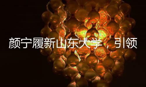 顏寧履新山東大學(xué)，引領(lǐng)學(xué)術(shù)新篇章
