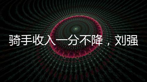 騎手收入一分不降，劉強東的戰(zhàn)略思考