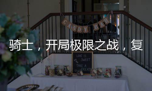 騎士，開(kāi)局極限之戰(zhàn)，復(fù)刻石板