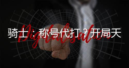 騎士：稱號(hào)代打？開(kāi)局天道甲斗！