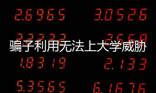騙子利用無法上大學(xué)威脅孩童轉(zhuǎn)賬，警惕新型詐騙手法