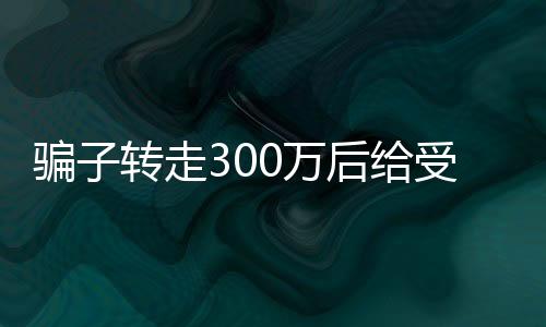 騙子轉(zhuǎn)走300萬(wàn)后給受害人發(fā)1萬(wàn)生活費(fèi)背后疑云新聞報(bào)道。