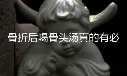 骨折后喝骨頭湯真的有必要嗎？——專家揭示真相