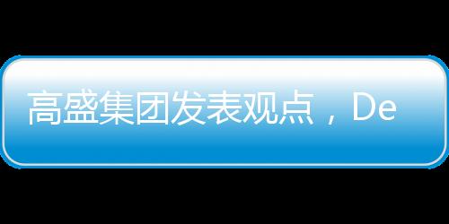 高盛集團(tuán)發(fā)表觀點，DeepSeek技術(shù)價值被高估