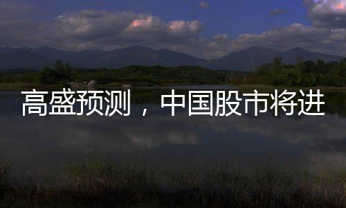 高盛預(yù)測(cè)，中國(guó)股市將進(jìn)一步上漲