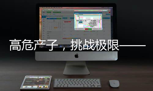 高危產(chǎn)子，挑戰(zhàn)極限——一位孕媽的勇敢故事