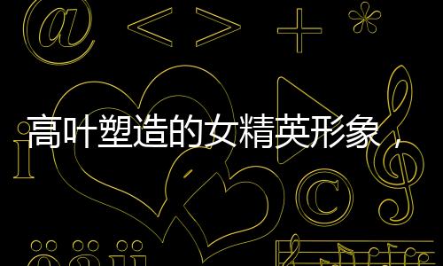 高葉塑造的女精英形象，貧窮不失時(shí)尚，風(fēng)格盡顯精英韻味