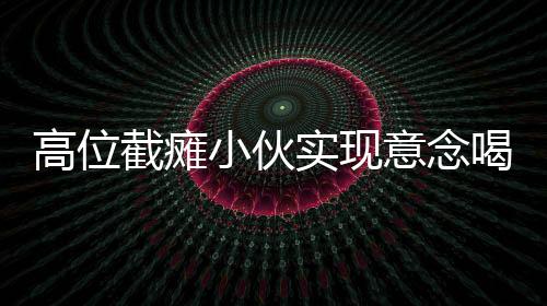 高位截癱小伙實(shí)現(xiàn)意念喝水，科技與意志的力量共同譜寫奇跡