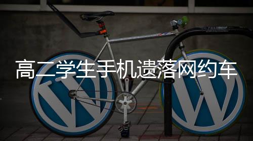 高二學(xué)生手機遺落網(wǎng)約車遭司機拒還事件引發(fā)社會關(guān)注