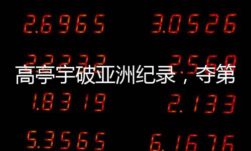 高亭宇破亞洲紀錄，奪第三金——創(chuàng)歷史時刻