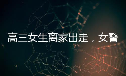 高三女生離家出走，女警溫暖擁抱傳遞關(guān)愛