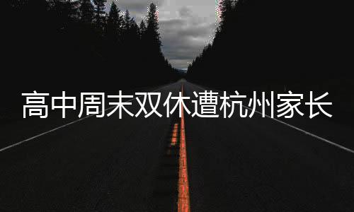 高中周末雙休遭杭州家長反對，關(guān)于教育爭議的熱議話題