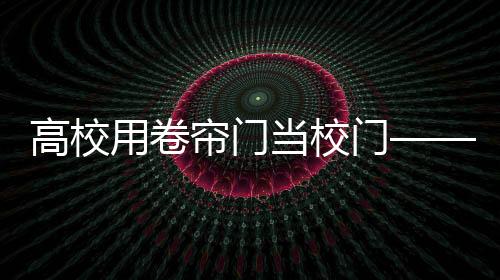 高校用卷簾門當(dāng)校門——引發(fā)關(guān)注熱議的焦點(diǎn)話題