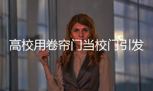 高校用卷簾門當(dāng)校門引發(fā)網(wǎng)友熱議，簡單之中的深意？