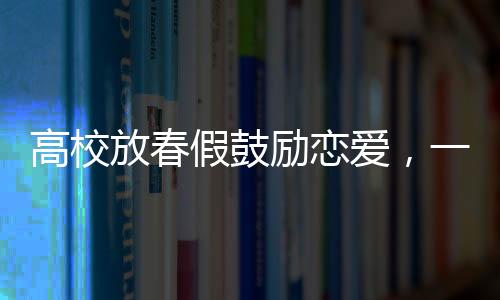 高校放春假鼓勵(lì)戀愛，一種新的教育嘗試