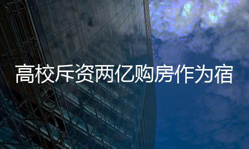 高校斥資兩億購(gòu)房作為宿舍，一項(xiàng)教育投資的大動(dòng)作分析
