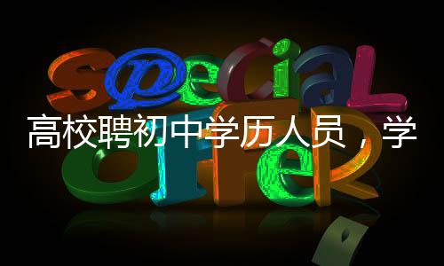 高校聘初中學(xué)歷人員，學(xué)歷不再是唯一標(biāo)準(zhǔn)？教育新風(fēng)向引發(fā)關(guān)注