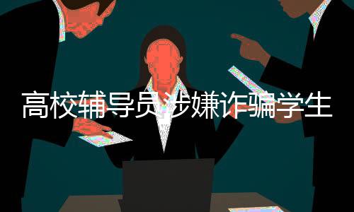 高校輔導(dǎo)員涉嫌詐騙學(xué)生學(xué)費獎學(xué)金引發(fā)社會關(guān)注
