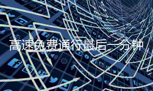 高速免費(fèi)通行最后一分鐘，司機(jī)狂按喇叭現(xiàn)象揭秘
