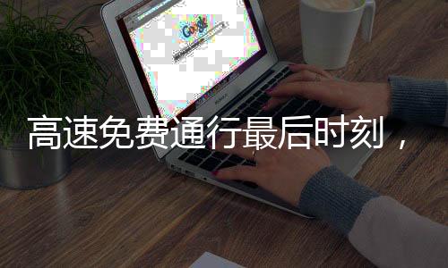 高速免費(fèi)通行最后時(shí)刻，司機(jī)激動(dòng)狂按喇叭引發(fā)關(guān)注熱議