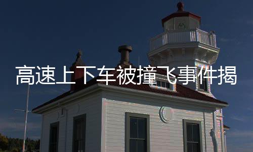 高速上下車被撞飛事件揭秘，慘痛教訓下的安全警示