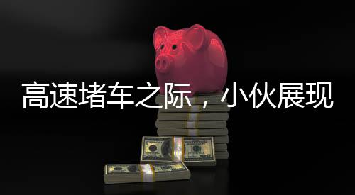 高速堵車之際，小伙展現(xiàn)非凡才藝，表演舞獅引人注目