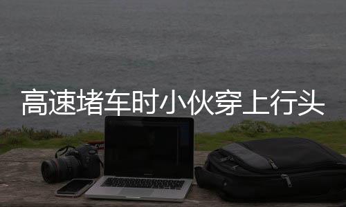 高速堵車時小伙穿上行頭表演舞獅，別樣緩解旅途壓力，文化傳承亮風景線