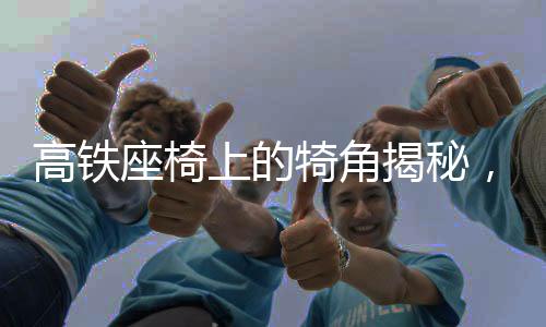 高鐵座椅上的犄角揭秘，功能與舒適性解讀