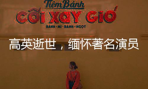 高英逝世，緬懷著名演員的一生貢獻(xiàn)